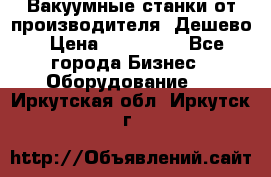 Вакуумные станки от производителя. Дешево › Цена ­ 150 000 - Все города Бизнес » Оборудование   . Иркутская обл.,Иркутск г.